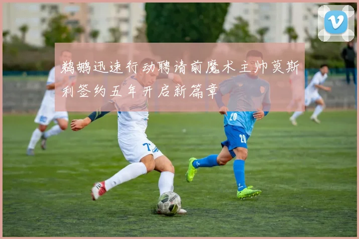 鹈鹕迅速行动聘请前魔术主帅莫斯利签约五年开启新篇章