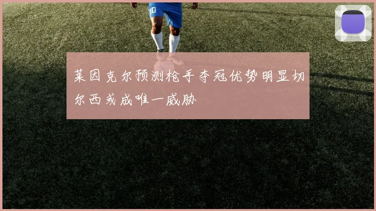 莱因克尔预测枪手夺冠优势明显切尔西或成唯一威胁