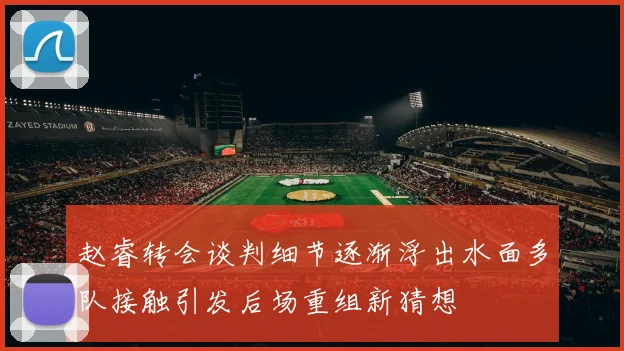 赵睿转会谈判细节逐渐浮出水面多队接触引发后场重组新猜想