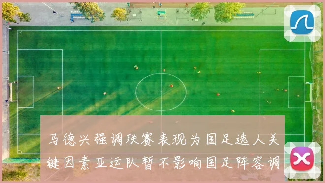 马德兴强调联赛表现为国足选人关键因素亚运队暂不影响国足阵容调整