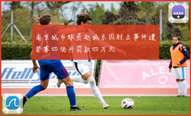 南京城市球员赵诚乐因肘击事件遭禁赛四场并罚款四万元