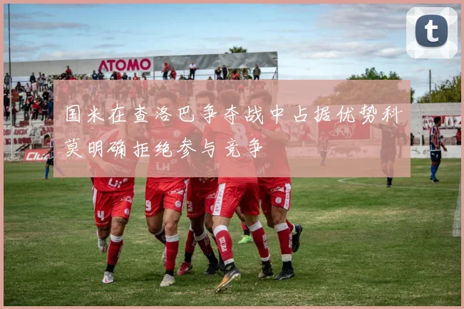 国米在查洛巴争夺战中占据优势科莫明确拒绝参与竞争