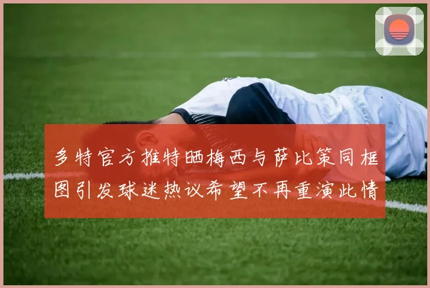 多特官方推特晒梅西与萨比策同框图引发球迷热议希望不再重演此情景