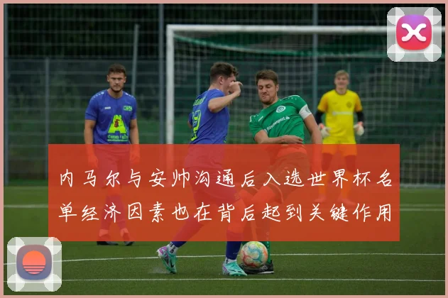 内马尔与安帅沟通后入选世界杯名单经济因素也在背后起到关键作用