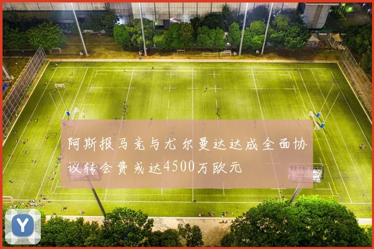 阿斯报马竞与尤尔曼达达成全面协议转会费或达4500万欧元