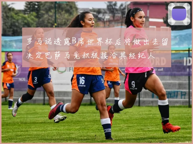 罗马诺透露B席世界杯后将做出去留决定巴萨马竞积极接洽其经纪人