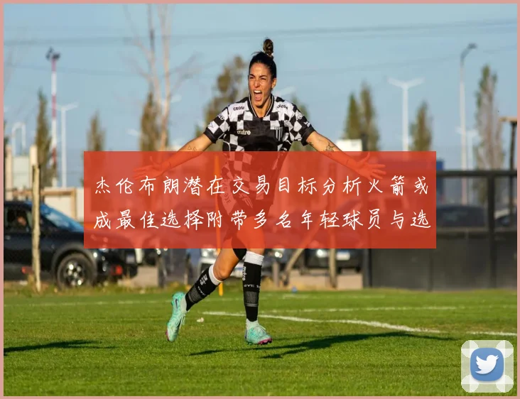 杰伦布朗潜在交易目标分析火箭或成最佳选择附带多名年轻球员与选秀权