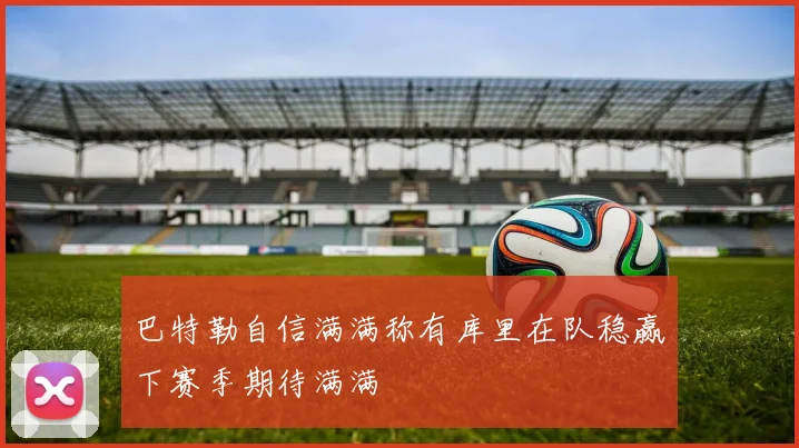 巴特勒自信满满称有库里在队稳赢下赛季期待满满