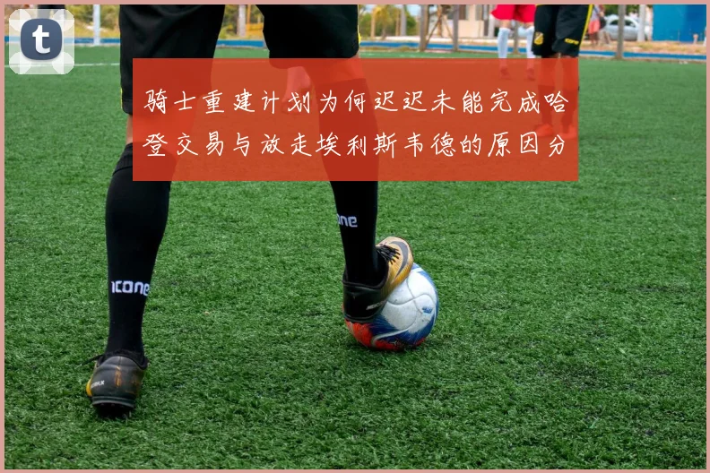 骑士重建计划为何迟迟未能完成哈登交易与放走埃利斯韦德的原因分析