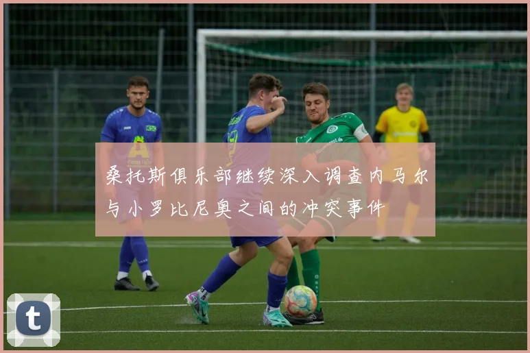 桑托斯俱乐部继续深入调查内马尔与小罗比尼奥之间的冲突事件