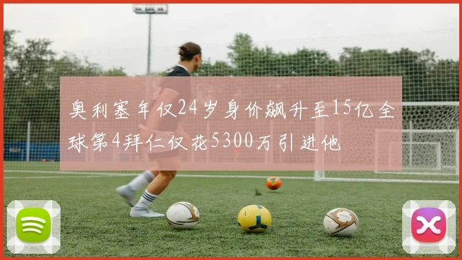 奥利塞年仅24岁身价飙升至15亿全球第4拜仁仅花5300万引进他