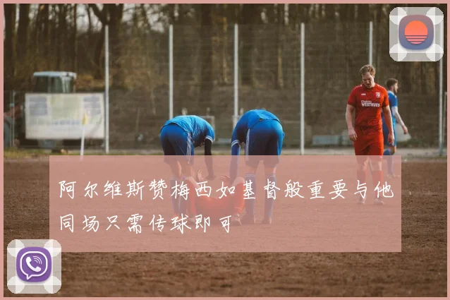 阿尔维斯赞梅西如基督般重要与他同场只需传球即可