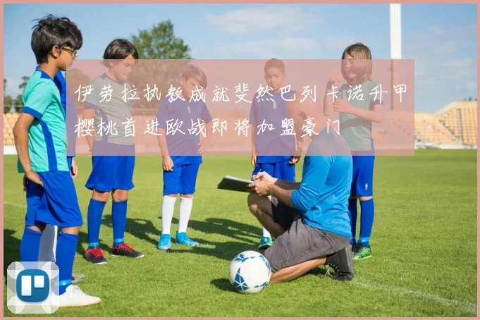伊劳拉执教成就斐然巴列卡诺升甲樱桃首进欧战即将加盟豪门