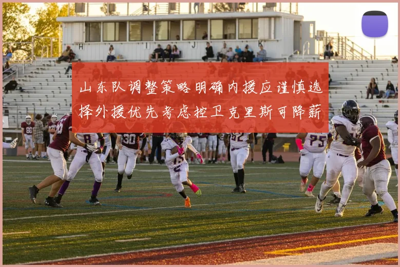 山东队调整策略明确内援应谨慎选择外援优先考虑控卫克里斯可降薪续约