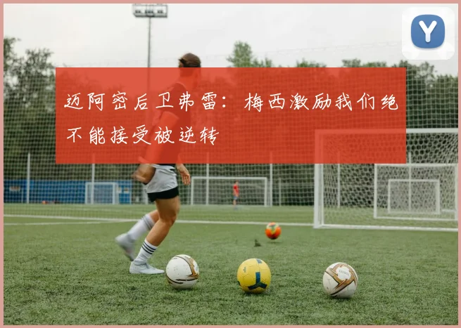 迈阿密后卫弗雷：梅西激励我们绝不能接受被逆转