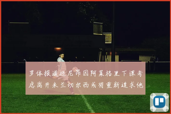 罗体报道迈尼昂因阿莱格里下课考虑离开米兰切尔西或将重新追求他