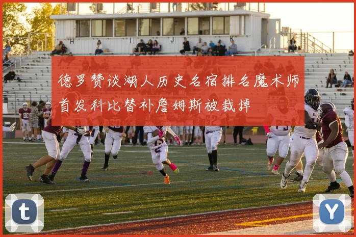 德罗赞谈湖人历史名宿排名魔术师首发科比替补詹姆斯被裁掉