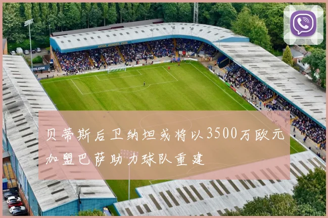 贝蒂斯后卫纳坦或将以3500万欧元加盟巴萨助力球队重建